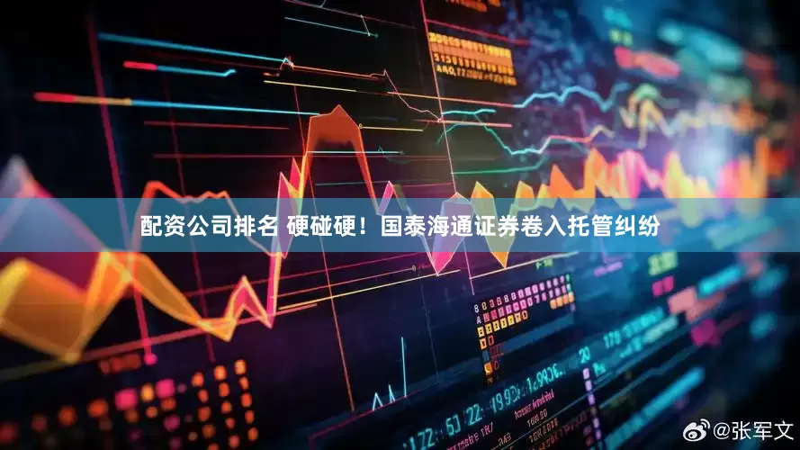 配资公司排名 硬碰硬！国泰海通证券卷入托管纠纷
