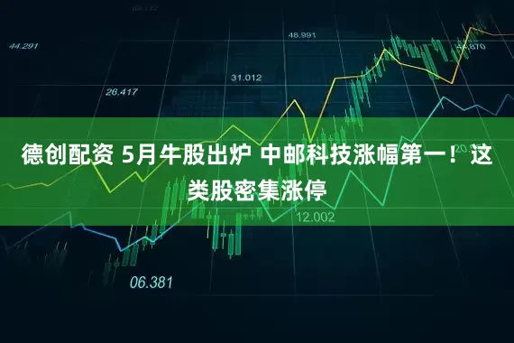 德创配资 5月牛股出炉 中邮科技涨幅第一！这类股密集涨停