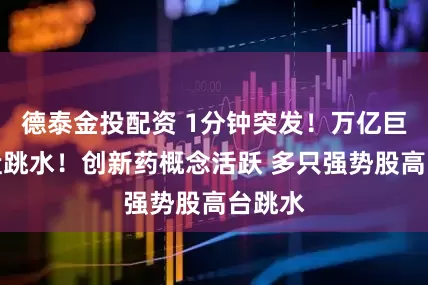 德泰金投配资 1分钟突发！万亿巨头尾盘跳水！创新药概念活跃 多只强势股高台跳水