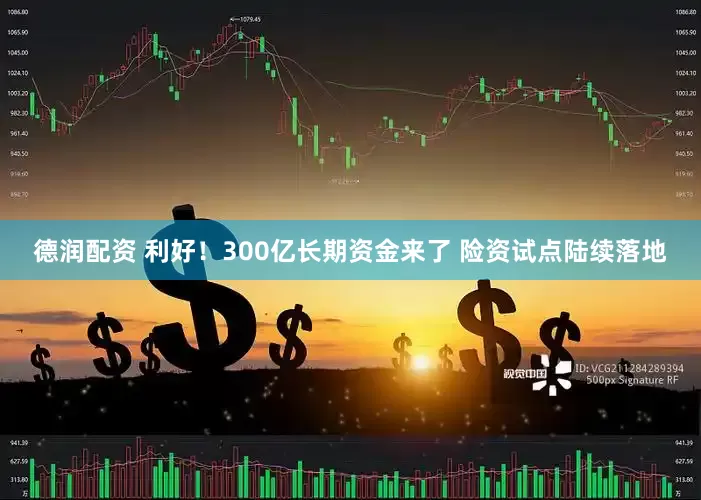 德润配资 利好！300亿长期资金来了 险资试点陆续落地