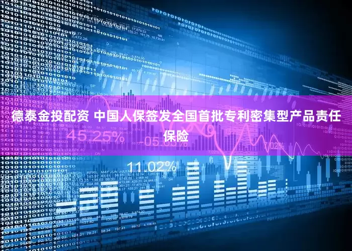 德泰金投配资 中国人保签发全国首批专利密集型产品责任保险