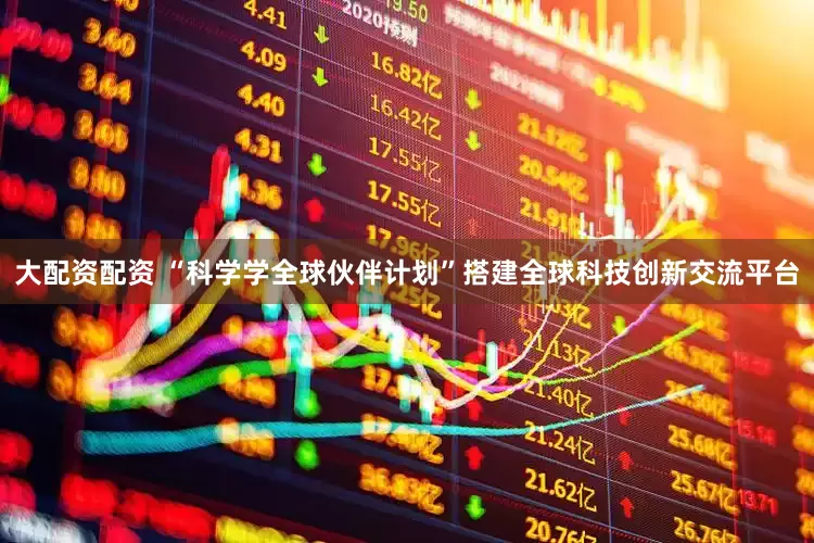 大配资配资 “科学学全球伙伴计划”搭建全球科技创新交流平台