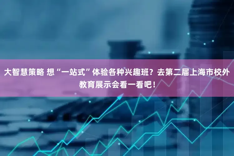 大智慧策略 想“一站式”体验各种兴趣班？去第二届上海市校外教育展示会看一看吧！