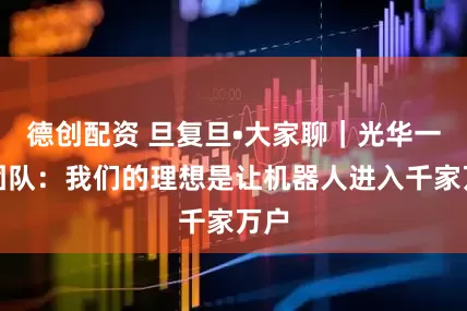 德创配资 旦复旦•大家聊｜光华一号团队：我们的理想是让机器人进入千家万户