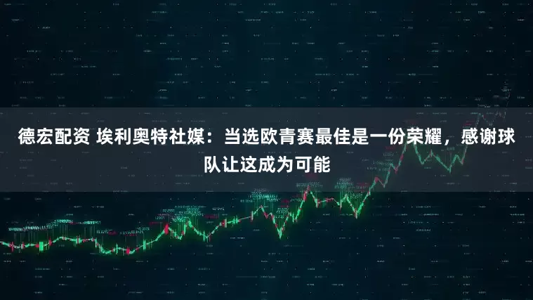 德宏配资 埃利奥特社媒：当选欧青赛最佳是一份荣耀，感谢球队让这成为可能