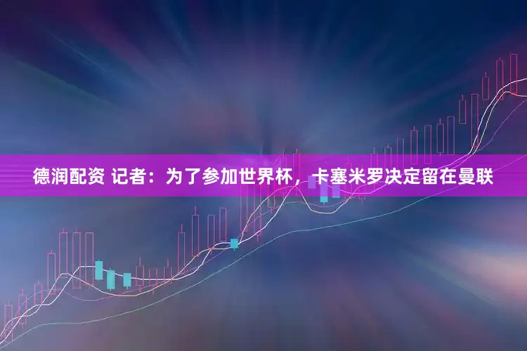 德润配资 记者：为了参加世界杯，卡塞米罗决定留在曼联