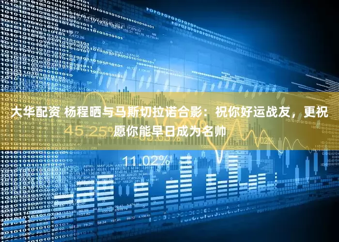 大华配资 杨程晒与马斯切拉诺合影：祝你好运战友，更祝愿你能早日成为名帅