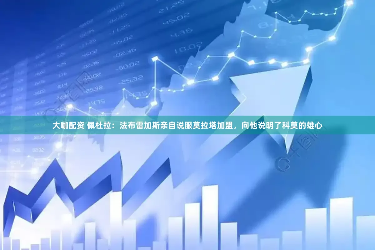 大咖配资 佩杜拉：法布雷加斯亲自说服莫拉塔加盟，向他说明了科莫的雄心