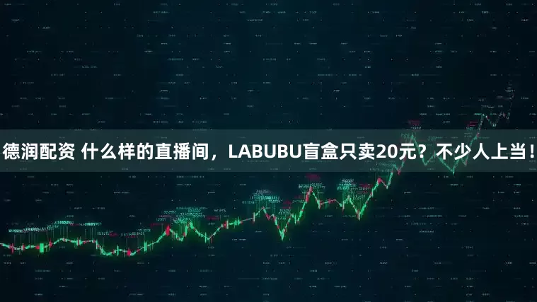 德润配资 什么样的直播间，LABUBU盲盒只卖20元？不少人上当！