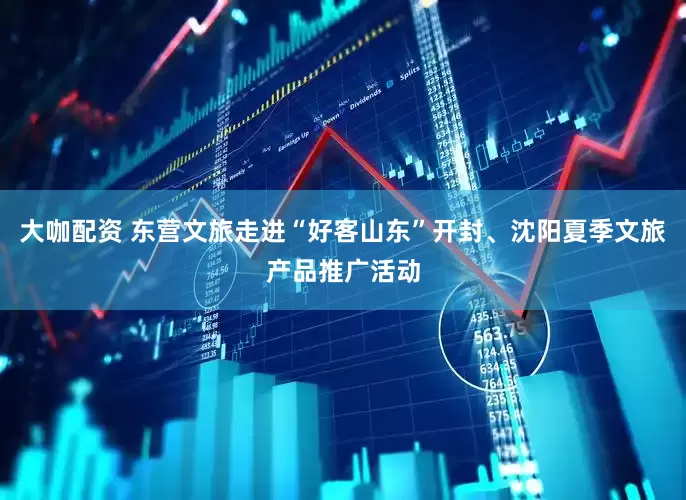 大咖配资 东营文旅走进“好客山东”开封、沈阳夏季文旅产品推广活动