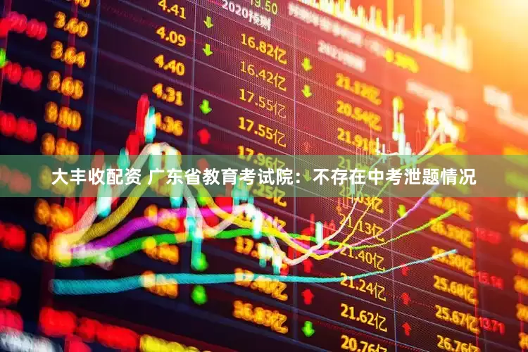 大丰收配资 广东省教育考试院：不存在中考泄题情况