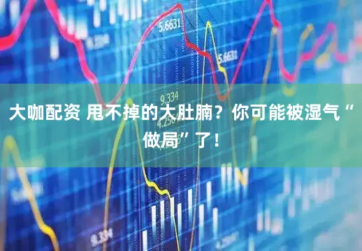 大咖配资 甩不掉的大肚腩？你可能被湿气“做局”了！