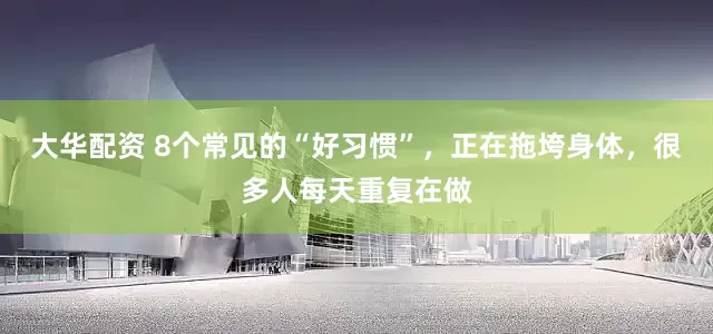 大华配资 8个常见的“好习惯”，正在拖垮身体，很多人每天重复在做