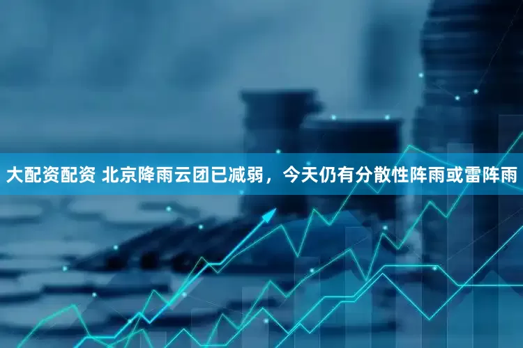 大配资配资 北京降雨云团已减弱，今天仍有分散性阵雨或雷阵雨