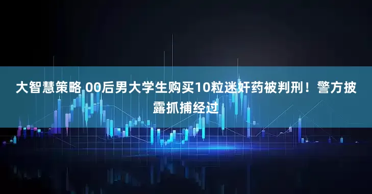 大智慧策略 00后男大学生购买10粒迷奸药被判刑！警方披露抓捕经过
