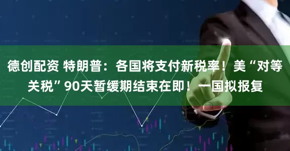 德创配资 特朗普：各国将支付新税率！美“对等关税”90天暂缓期结束在即！一国拟报复