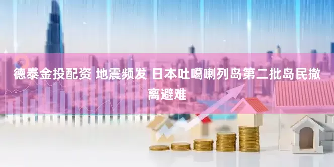 德泰金投配资 地震频发 日本吐噶喇列岛第二批岛民撤离避难