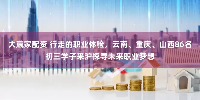 大赢家配资 行走的职业体验，云南、重庆、山西86名初三学子来沪探寻未来职业梦想