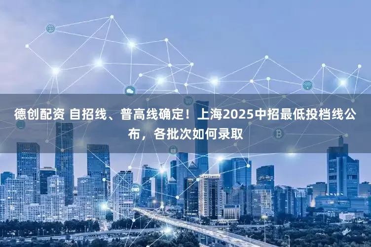德创配资 自招线、普高线确定！上海2025中招最低投档线公布，各批次如何录取