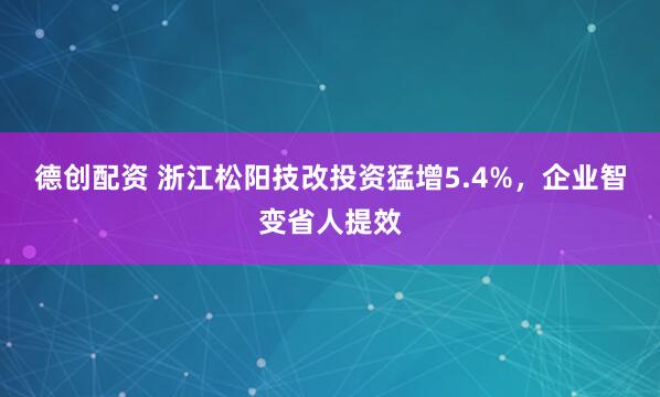 德创配资 浙江松阳技改投资猛增5.4%，企业智变省人提效