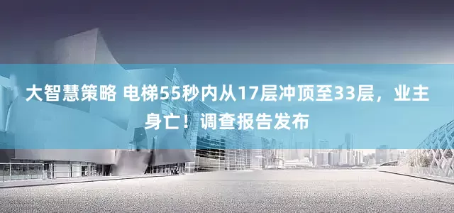 大智慧策略 电梯55秒内从17层冲顶至33层，业主身亡！调查报告发布