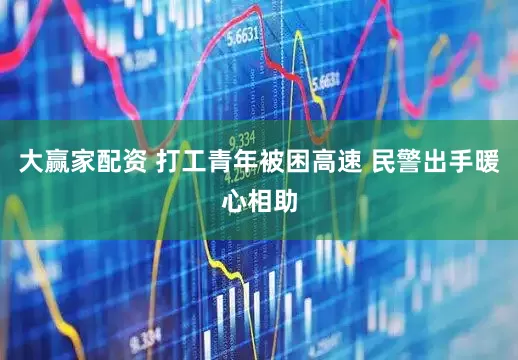 大赢家配资 打工青年被困高速 民警出手暖心相助