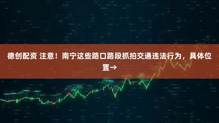 德创配资 注意！南宁这些路口路段抓拍交通违法行为，具体位置→