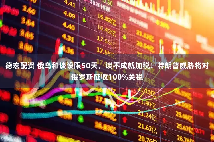 德宏配资 俄乌和谈设限50天，谈不成就加税！特朗普威胁将对俄罗斯征收100%关税