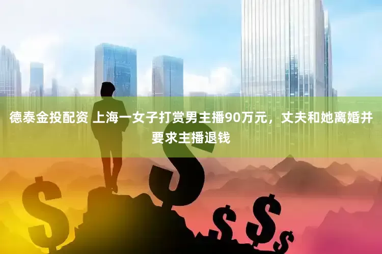 德泰金投配资 上海一女子打赏男主播90万元，丈夫和她离婚并要求主播退钱