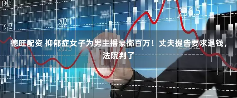 德旺配资 抑郁症女子为男主播豪掷百万！丈夫提告要求退钱，法院判了