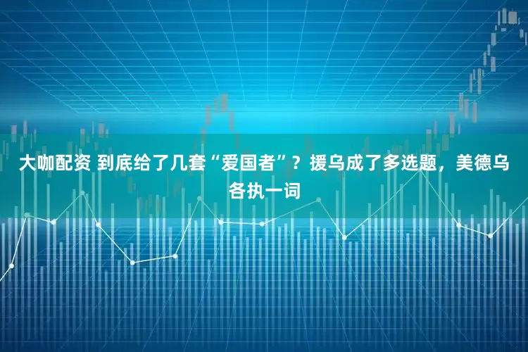 大咖配资 到底给了几套“爱国者”？援乌成了多选题，美德乌各执一词