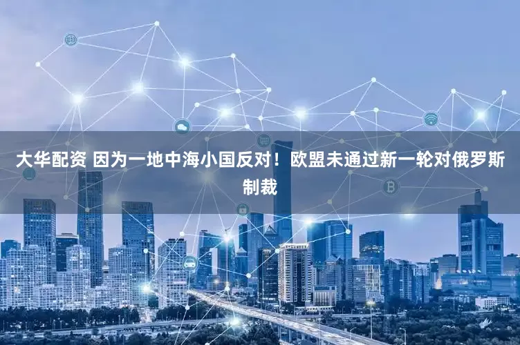 大华配资 因为一地中海小国反对！欧盟未通过新一轮对俄罗斯制裁