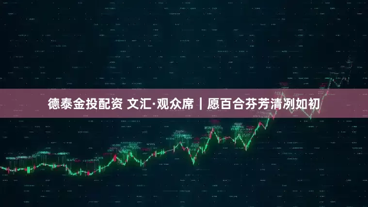 德泰金投配资 文汇·观众席｜愿百合芬芳清冽如初