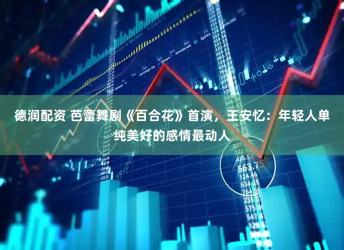 德润配资 芭蕾舞剧《百合花》首演，王安忆：年轻人单纯美好的感情最动人