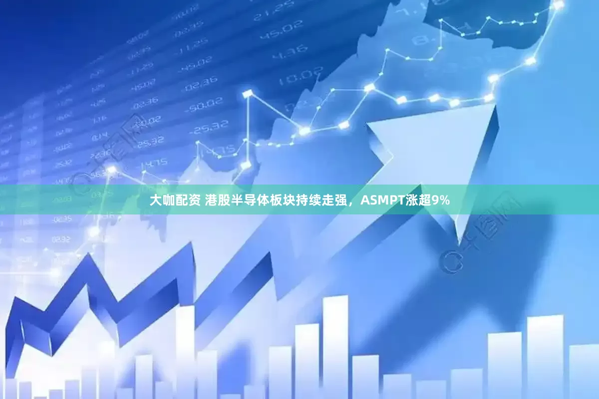 大咖配资 港股半导体板块持续走强，ASMPT涨超9%