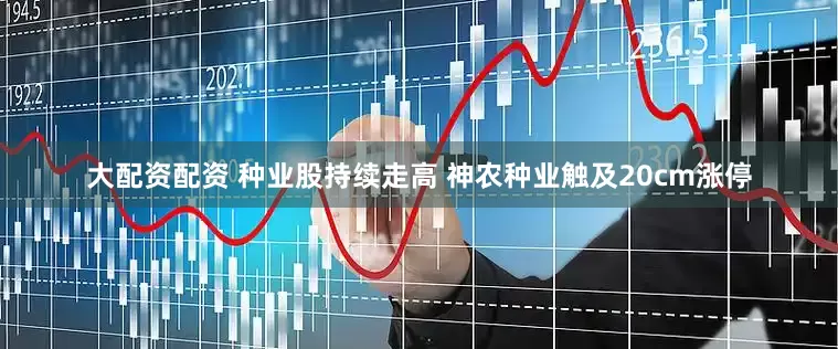 大配资配资 种业股持续走高 神农种业触及20cm涨停