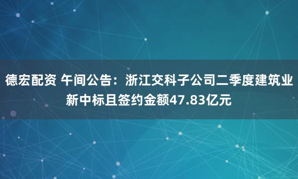 德宏配资 午间公告：浙江交科子公司二季度建筑业新中标且签约金额47.83亿元