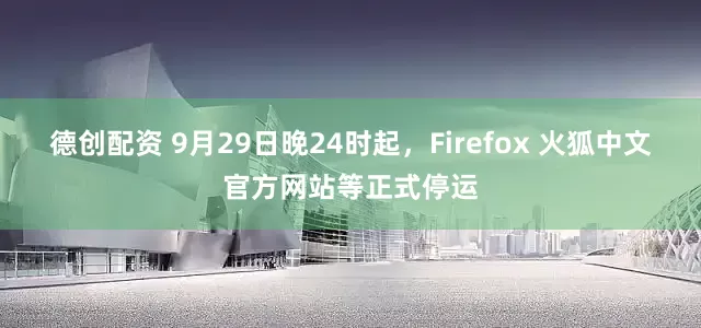 德创配资 9月29日晚24时起，Firefox 火狐中文官方网站等正式停运