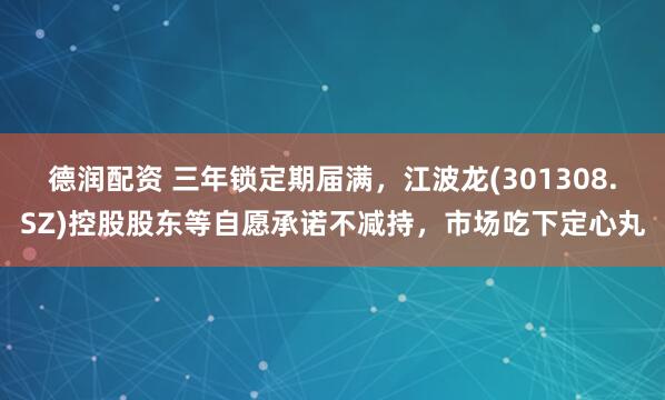 德润配资 三年锁定期届满，江波龙(301308.SZ)控股股东等自愿承诺不减持，市场吃下定心丸