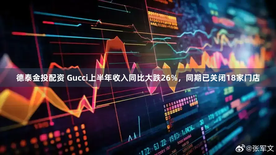 德泰金投配资 Gucci上半年收入同比大跌26%，同期已关闭18家门店