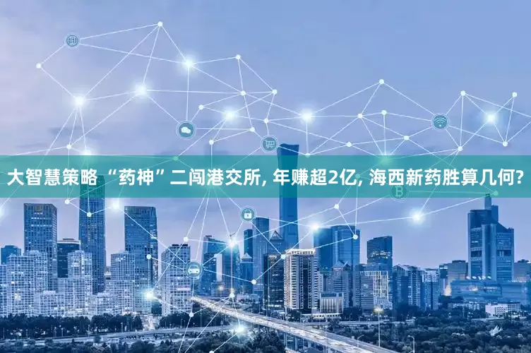 大智慧策略 “药神”二闯港交所, 年赚超2亿, 海西新药胜算几何?