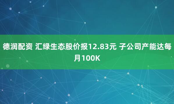 德润配资 汇绿生态股价报12.83元 子公司产能达每月100K