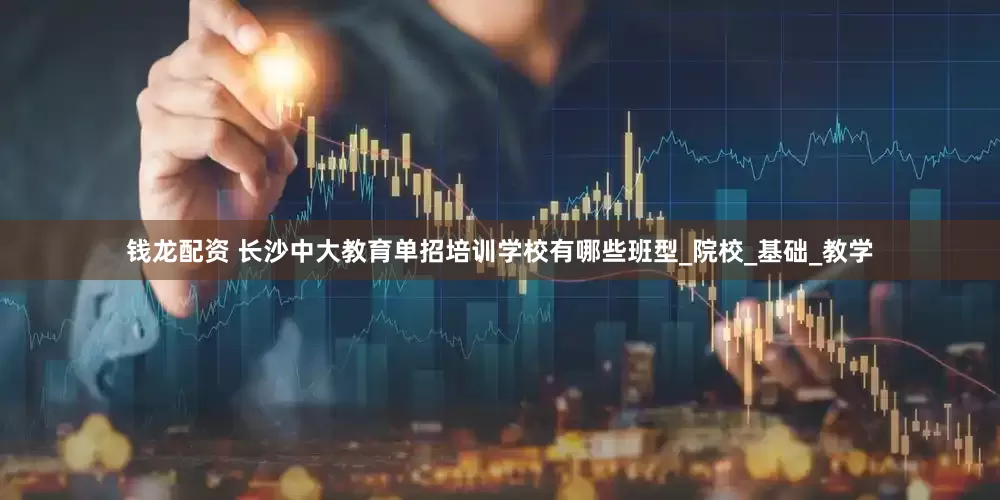 钱龙配资 长沙中大教育单招培训学校有哪些班型_院校_基础_教学