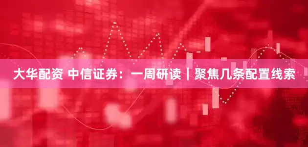 大华配资 中信证券：一周研读｜聚焦几条配置线索