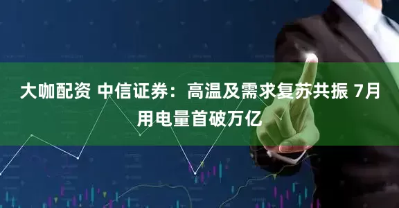 大咖配资 中信证券：高温及需求复苏共振 7月用电量首破万亿
