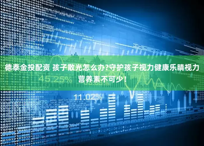 德泰金投配资 孩子散光怎么办?守护孩子视力健康乐睛视力营养素不可少！