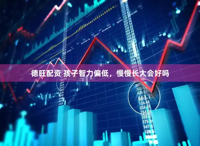 德旺配资 孩子智力偏低，慢慢长大会好吗