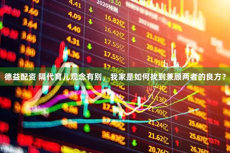 德益配资 隔代育儿观念有别，我家是如何找到兼顾两者的良方？