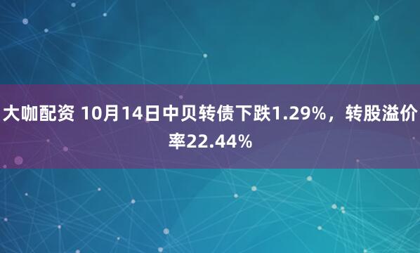 大咖配资 10月14日中贝转债下跌1.29%，转股溢价率22.44%