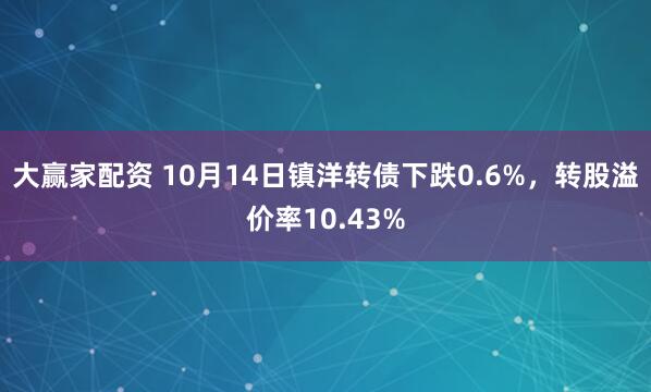 大赢家配资 10月14日镇洋转债下跌0.6%，转股溢价率10.43%